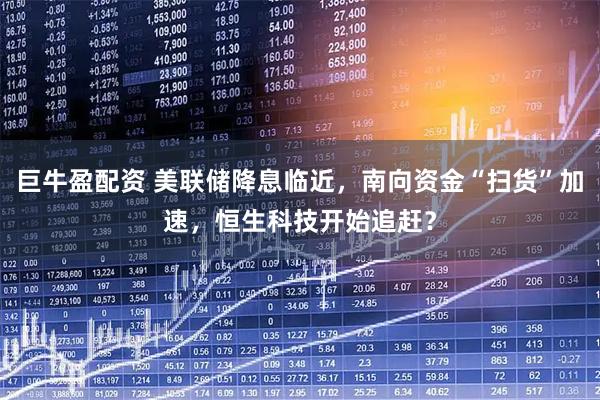 巨牛盈配资 美联储降息临近，南向资金“扫货”加速，恒生科技开始追赶？