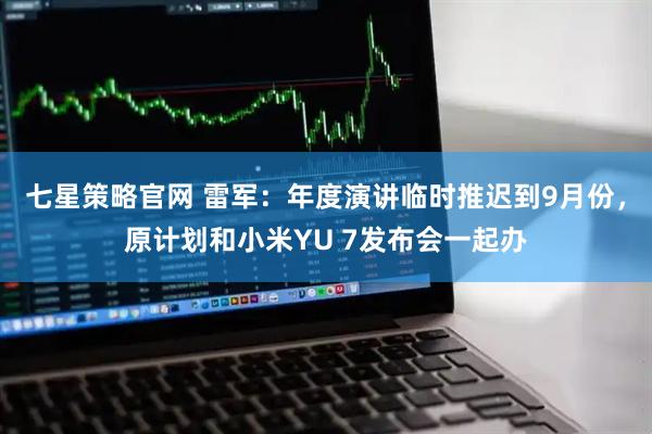 七星策略官网 雷军：年度演讲临时推迟到9月份，原计划和小米YU 7发布会一起办
