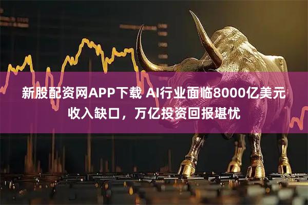 新股配资网APP下载 AI行业面临8000亿美元收入缺口，万亿投资回报堪忧