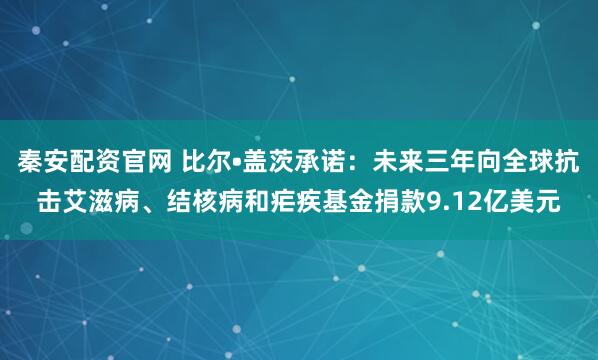 秦安配资官网 比尔•盖茨承诺：未来三年向全球抗击艾滋病、结核病和疟疾基金捐款9.12亿美元