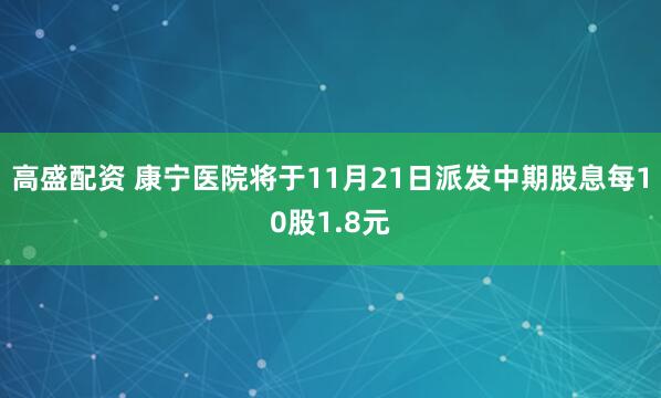 高盛配资 康宁医院将于11月21日派发中期股息每10股1.8元