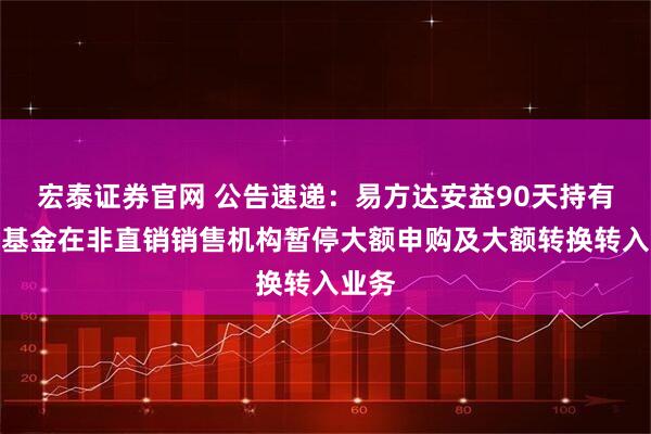 宏泰证券官网 公告速递：易方达安益90天持有债券基金在非直销销售机构暂停大额申购及大额转换转入业务