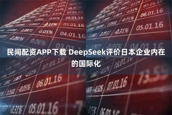 民间配资APP下载 DeepSeek评价日本企业内在的国际化