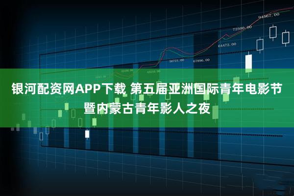 银河配资网APP下载 第五届亚洲国际青年电影节暨内蒙古青年影人之夜