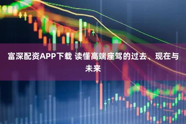 富深配资APP下载 读懂高端座驾的过去、现在与未来