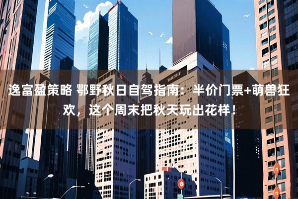 逸富盈策略 鄂野秋日自驾指南：半价门票+萌兽狂欢，这个周末把秋天玩出花样！