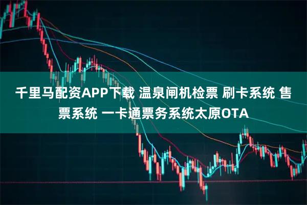 千里马配资APP下载 温泉闸机检票 刷卡系统 售票系统 一卡通票务系统太原OTA