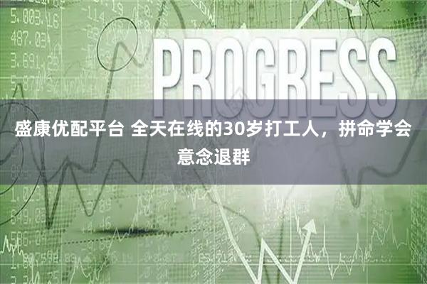 盛康优配平台 全天在线的30岁打工人，拼命学会意念退群