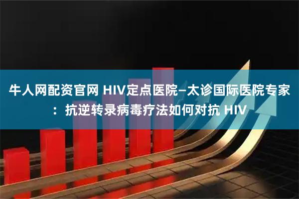 牛人网配资官网 HIV定点医院—太诊国际医院专家:抗逆转录病毒疗法如何对抗 HIV