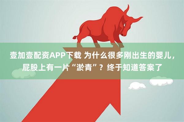 壹加壹配资APP下载 为什么很多刚出生的婴儿，屁股上有一片“淤青”？终于知道答案了