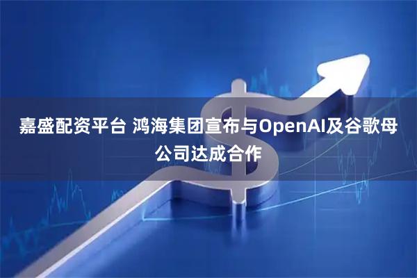 嘉盛配资平台 鸿海集团宣布与OpenAI及谷歌母公司达成合作