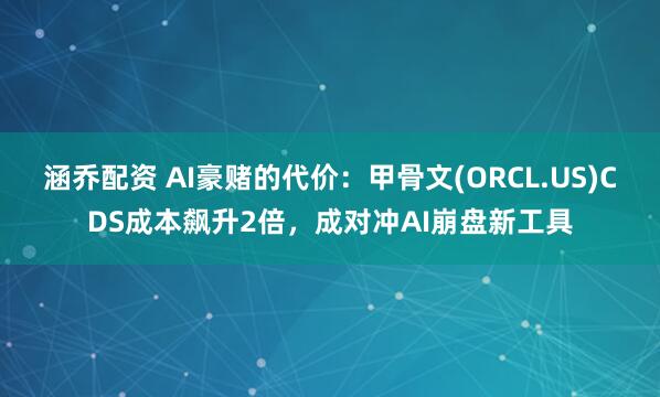 涵乔配资 AI豪赌的代价：甲骨文(ORCL.US)CDS成本飙升2倍，成对冲AI崩盘新工具