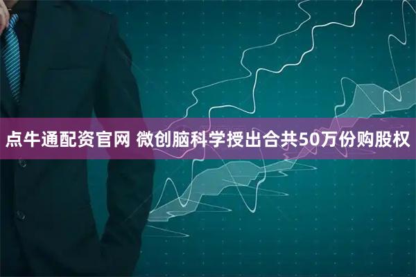 点牛通配资官网 微创脑科学授出合共50万份购股权