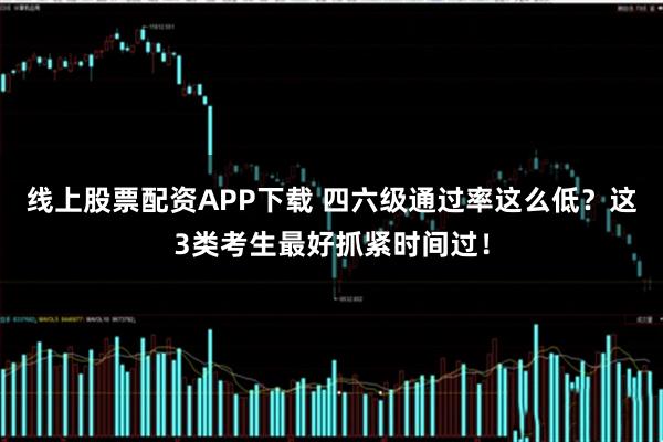 线上股票配资APP下载 四六级通过率这么低？这3类考生最好抓紧时间过！