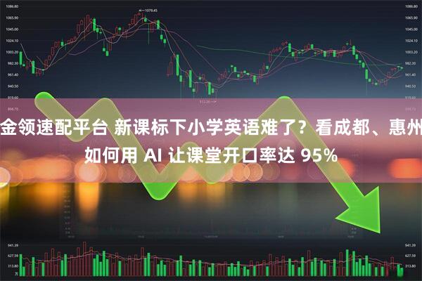 金领速配平台 新课标下小学英语难了？看成都、惠州如何用 AI 让课堂开口率达 95%