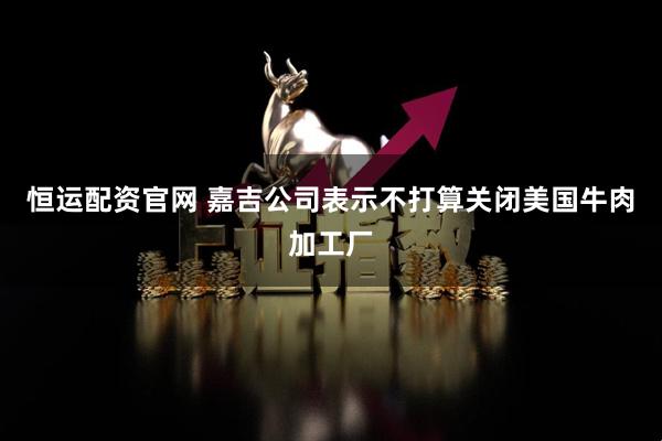 恒运配资官网 嘉吉公司表示不打算关闭美国牛肉加工厂