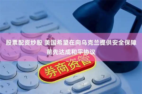 股票配资炒股 美国希望在向乌克兰提供安全保障前先达成和平协议