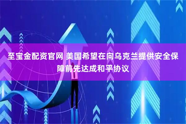 至宝金配资官网 美国希望在向乌克兰提供安全保障前先达成和平协议