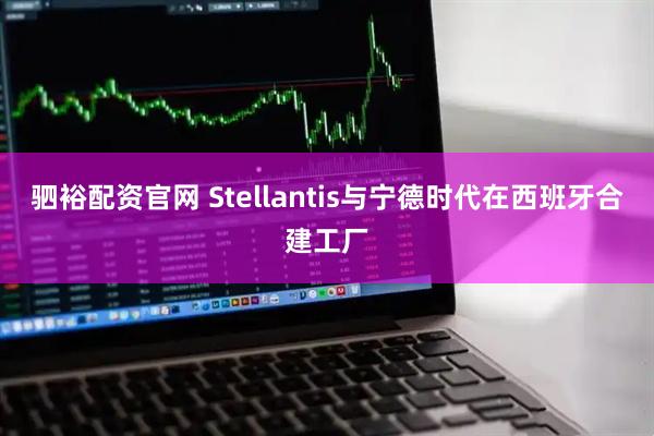 驷裕配资官网 Stellantis与宁德时代在西班牙合建工厂