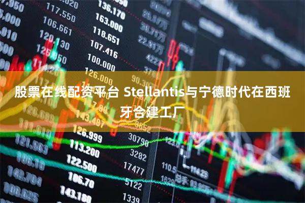 股票在线配资平台 Stellantis与宁德时代在西班牙合建工厂