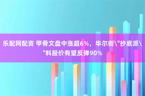 乐配网配资 甲骨文盘中涨超6%，华尔街＂抄底派＂料股价有望反弹90%