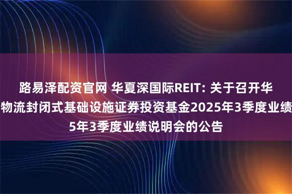 路易泽配资官网 华夏深国际REIT: 关于召开华夏深国际仓储物流封闭式基础设施证券投资基金2025年3季度业绩说明会的公告
