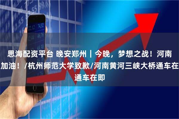 思海配资平台 晚安郑州｜今晚，梦想之战！河南队加油！/杭州师范大学致歉/河南黄河三峡大桥通车在即