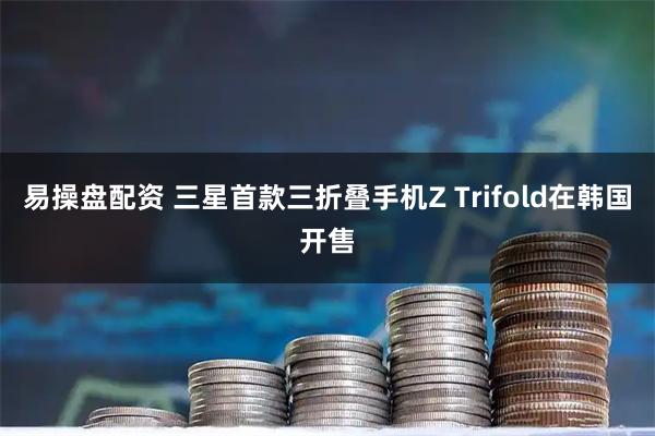 易操盘配资 三星首款三折叠手机Z Trifold在韩国开售