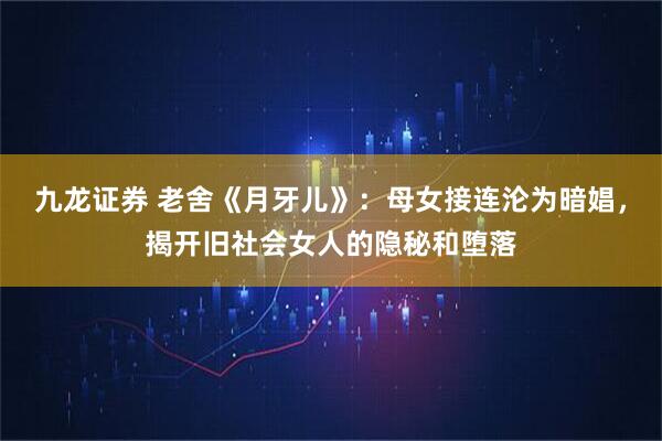 九龙证券 老舍《月牙儿》：母女接连沦为暗娼，揭开旧社会女人的隐秘和堕落