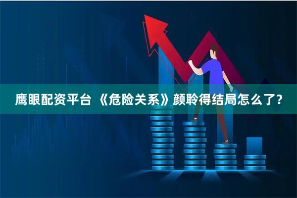 鹰眼配资平台 《危险关系》颜聆得结局怎么了？