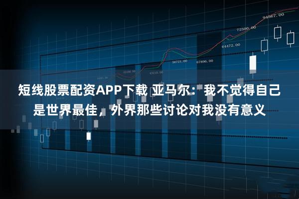 短线股票配资APP下载 亚马尔:我不觉得自己是世界最佳,外界那些讨论对我没有意义