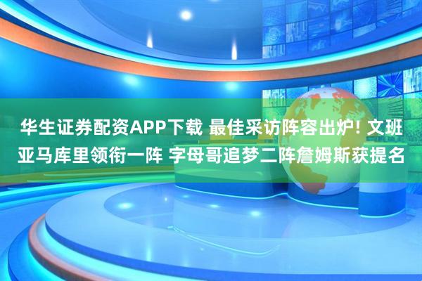 华生证券配资APP下载 最佳采访阵容出炉! 文班亚马库里领衔一阵 字母哥追梦二阵詹姆斯获提名