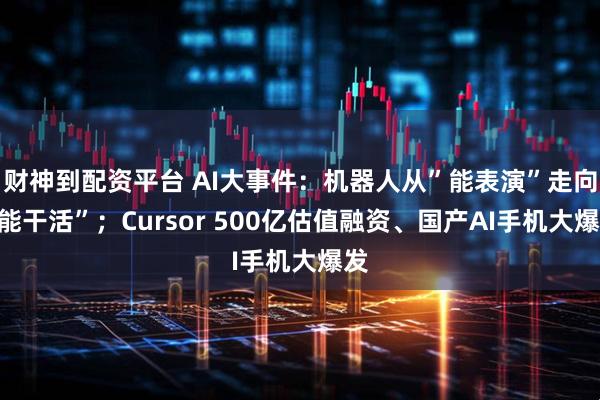 财神到配资平台 AI大事件：机器人从”能表演”走向”能干活”；Cursor 500亿估值融资、国产AI手机大爆发