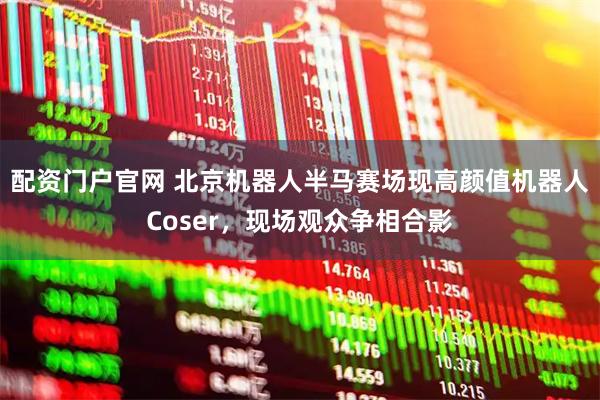 配资门户官网 北京机器人半马赛场现高颜值机器人Coser，现场观众争相合影