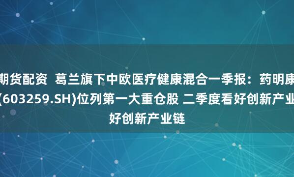 期货配资  葛兰旗下中欧医疗健康混合一季报：药明康德(603259.SH)位列第一大重仓股 二季度看好创新产业链
