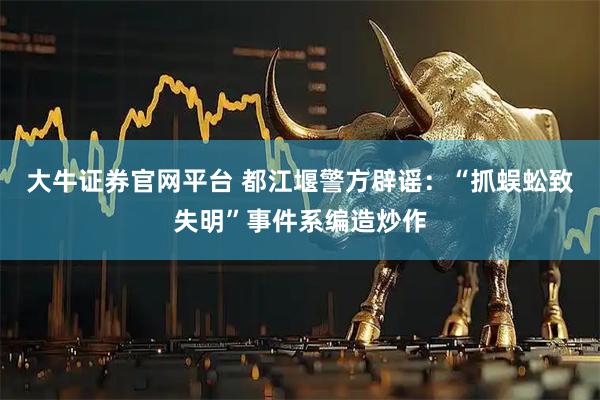 大牛证券官网平台 都江堰警方辟谣：“抓蜈蚣致失明”事件系编造炒作