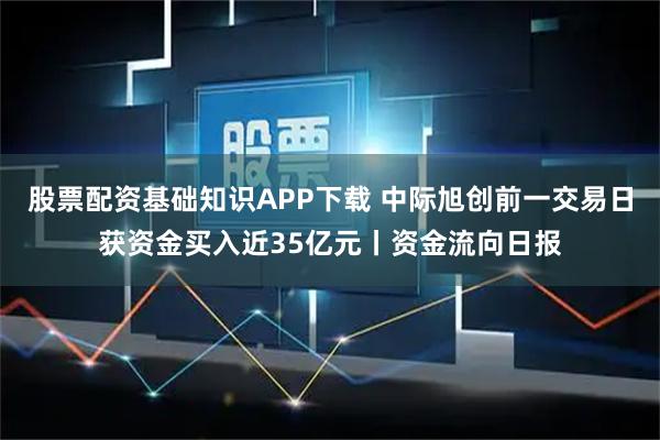 股票配资基础知识APP下载 中际旭创前一交易日获资金买入近35亿元丨资金流向日报