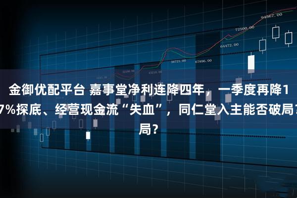 金御优配平台 嘉事堂净利连降四年，一季度再降17%探底、经营现金流“失血”，同仁堂入主能否破局？