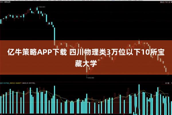 亿牛策略APP下载 四川物理类3万位以下10所宝藏大学