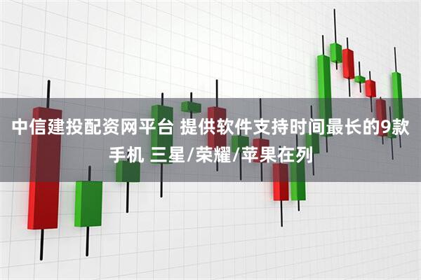 中信建投配资网平台 提供软件支持时间最长的9款手机 三星/荣耀/苹果在列