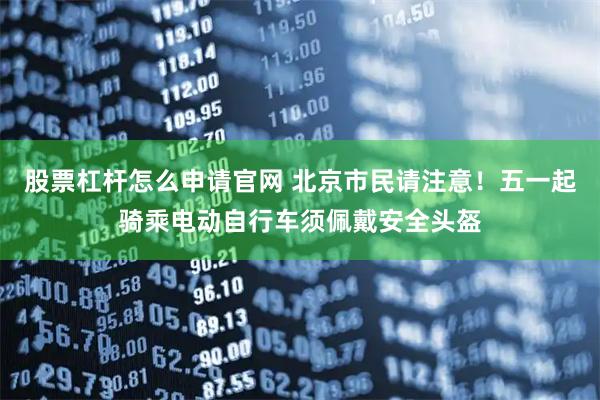 股票杠杆怎么申请官网 北京市民请注意！五一起骑乘电动自行车须佩戴安全头盔