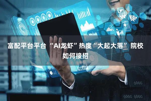 富配平台平台 “AI龙虾”热度“大起大落” 院校如何接招