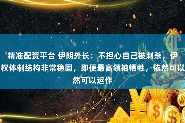 精准配资平台 伊朗外长：不担心自己被刺杀，伊朗政权体制结构非常稳固，即便最高领袖牺牲，依然可以运作