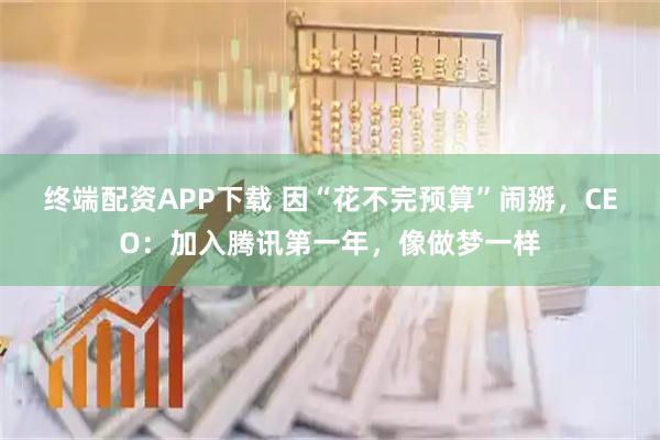 终端配资APP下载 因“花不完预算”闹掰,CEO:加入腾讯第一年,像做梦一样