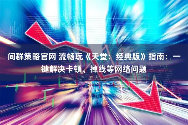 间群策略官网 流畅玩《天堂：经典版》指南：一键解决卡顿、掉线等网络问题