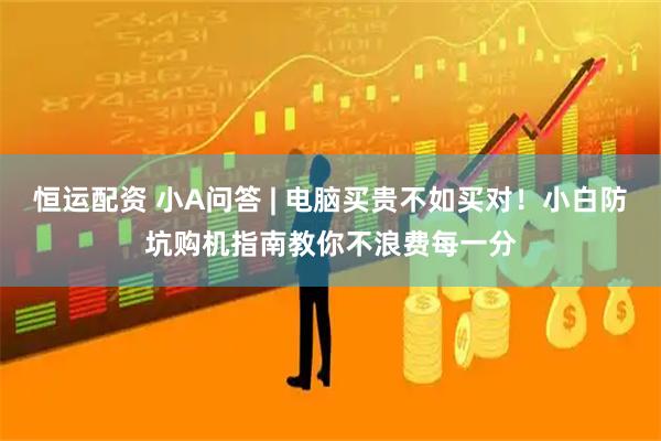 恒运配资 小A问答 | 电脑买贵不如买对！小白防坑购机指南教你不浪费每一分