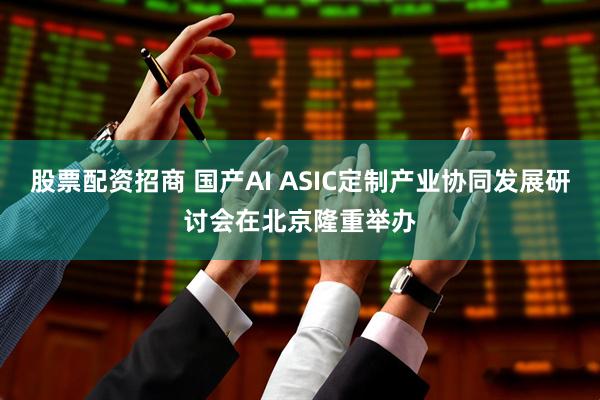 股票配资招商 国产AI ASIC定制产业协同发展研讨会在北京隆重举办