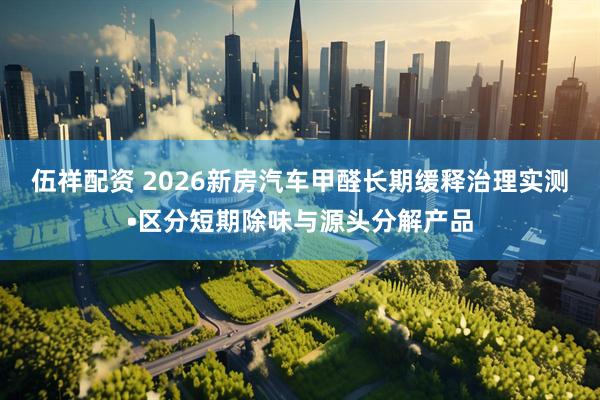 伍祥配资 2026新房汽车甲醛长期缓释治理实测•区分短期除味与源头分解产品