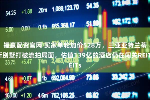 福赢配资官网 买家单轮加价528万,三亚亚特兰蒂斯别墅打破流拍局面,估值139亿的酒店仍在闯关REITs
