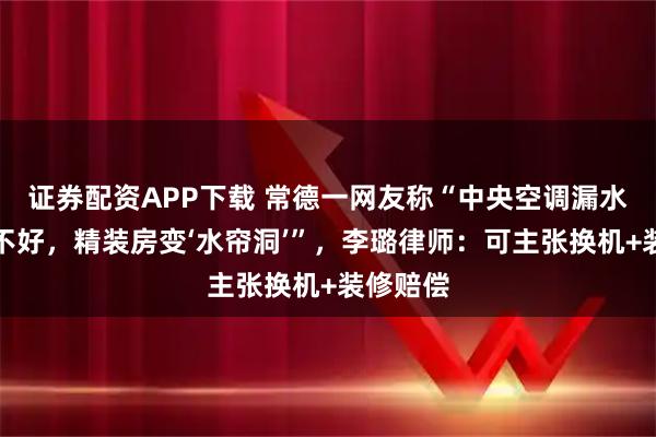 证券配资APP下载 常德一网友称“中央空调漏水多年修不好,精装房变‘水帘洞’”,李璐律师:可主张换机+装修赔偿